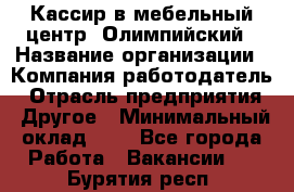 Кассир в мебельный центр "Олимпийский › Название организации ­ Компания-работодатель › Отрасль предприятия ­ Другое › Минимальный оклад ­ 1 - Все города Работа » Вакансии   . Бурятия респ.